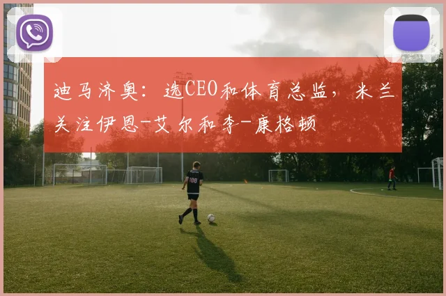 迪马济奥：选CEO和体育总监，米兰关注伊恩-艾尔和李-康格顿