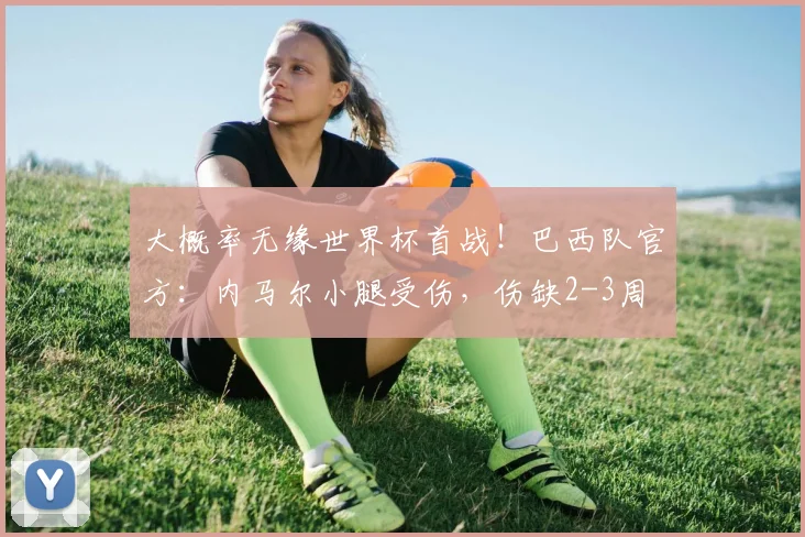 大概率无缘世界杯首战！巴西队官方：内马尔小腿受伤，伤缺2-3周